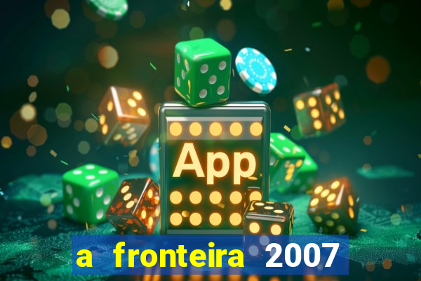 a fronteira 2007 filme completo dublado