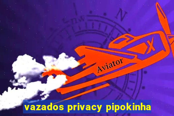 vazados privacy pipokinha