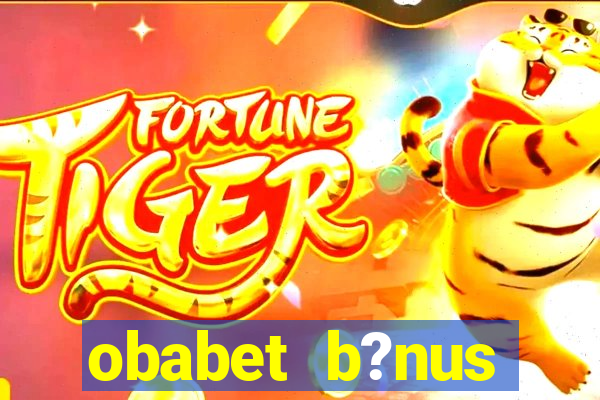 obabet b?nus fortune tiger