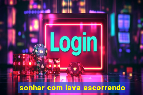 sonhar com lava escorrendo