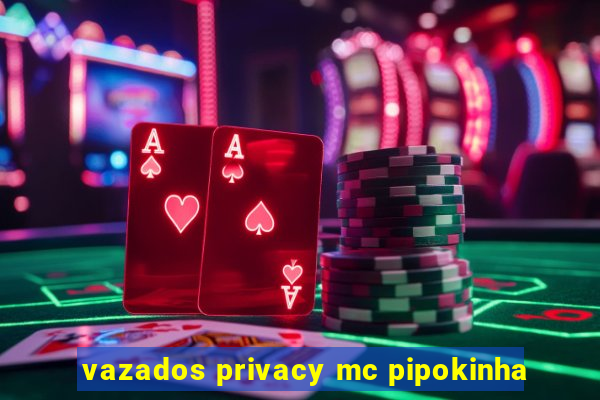 vazados privacy mc pipokinha